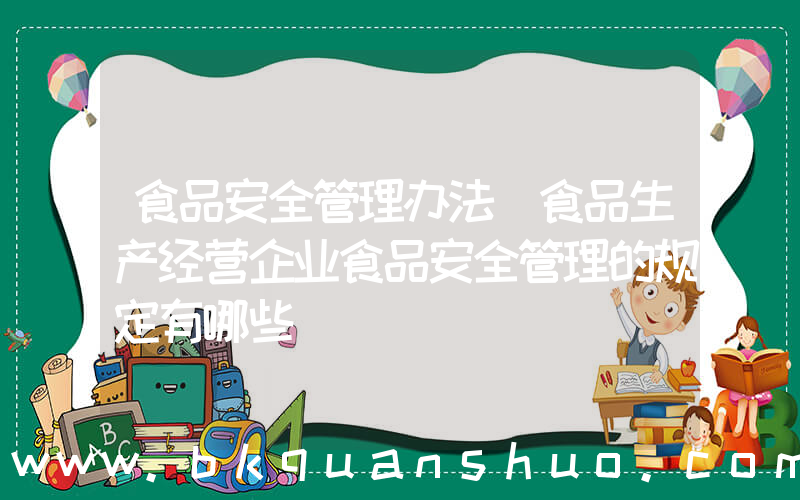 食品安全管理办法(食品生产经营企业食品安全管理的规定有哪些)