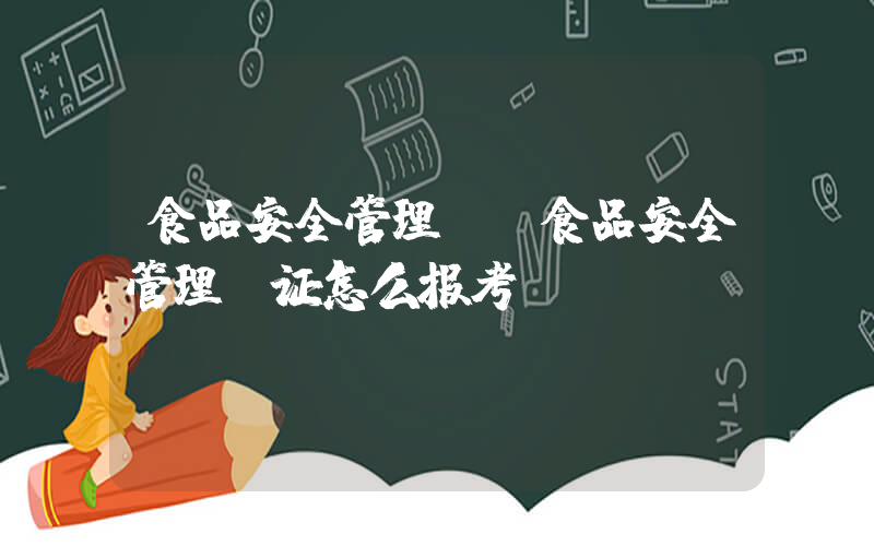 食品安全管理师(食品安全管理师证怎么报考？)