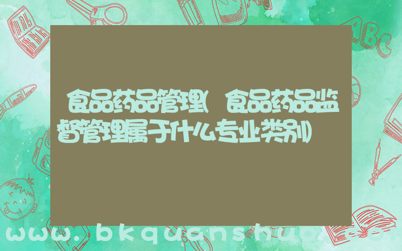 食品药品管理(食品药品监督管理属于什么专业类别)