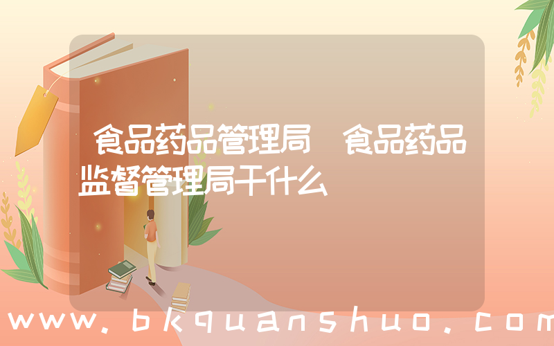 食品药品管理局(食品药品监督管理局干什么)