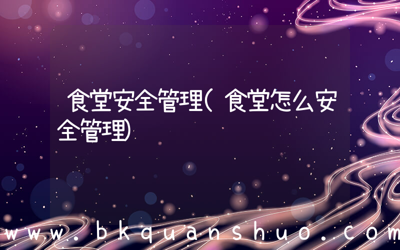 食堂安全管理(食堂怎么安全管理)