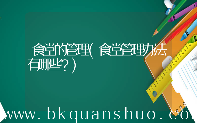 食堂的管理(食堂管理办法有哪些？)