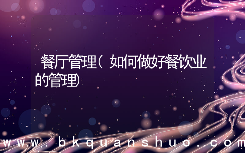 餐厅管理(如何做好餐饮业的管理)
