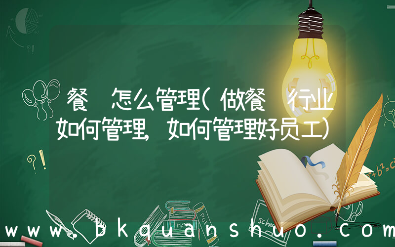 餐饮怎么管理(做餐饮行业如何管理,如何管理好员工)
