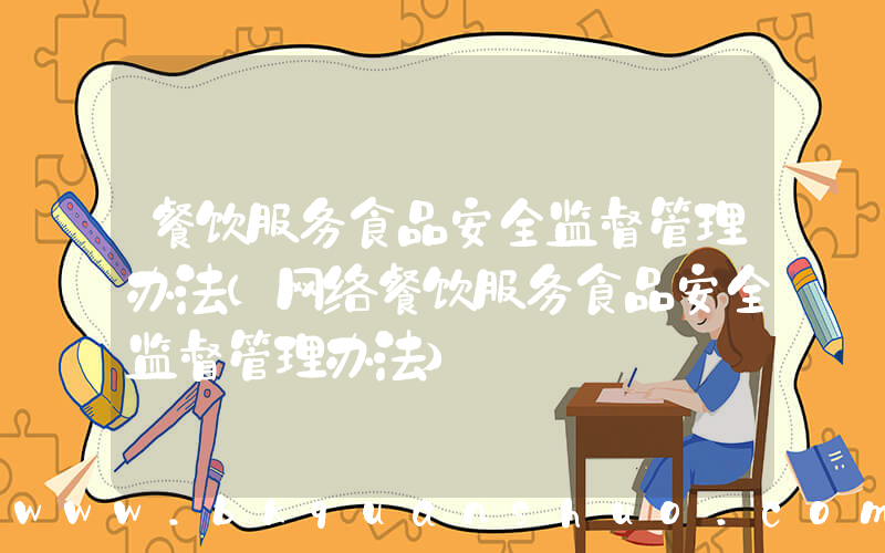餐饮服务食品安全监督管理办法(网络餐饮服务食品安全监督管理办法)