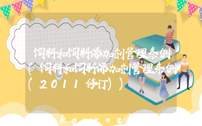 饲料和饲料添加剂管理条例(饲料和饲料添加剂管理条例(2011修订))