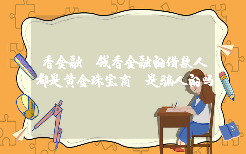 香金融(钱香金融的借款人都是黄金珠宝商，是骗人的吗？)