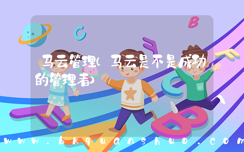 马云管理(马云是不是成功的管理者)