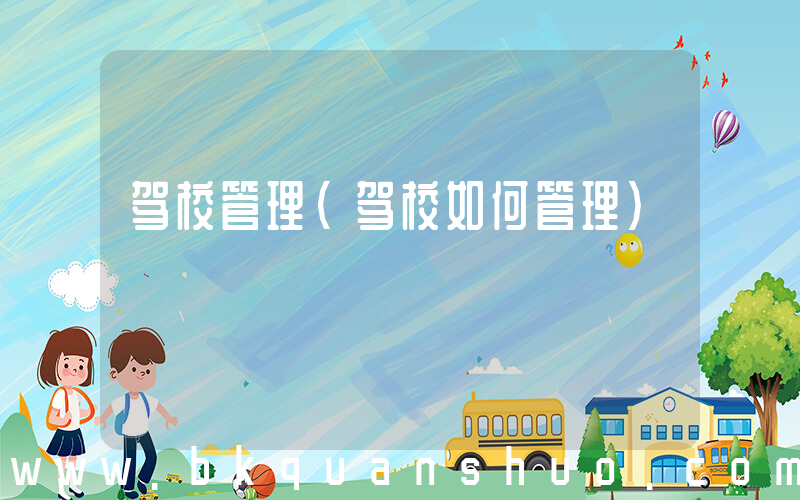 驾校管理(驾校如何管理)