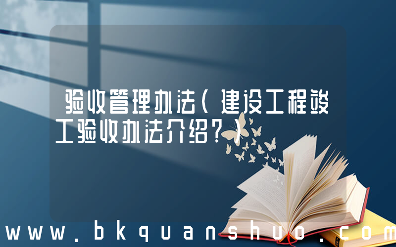 验收管理办法(建设工程竣工验收办法介绍？)