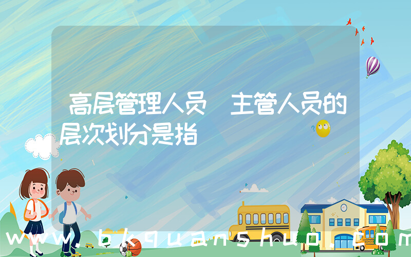 高层管理人员(主管人员的层次划分是指)