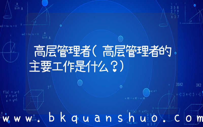 高层管理者(高层管理者的主要工作是什么？)