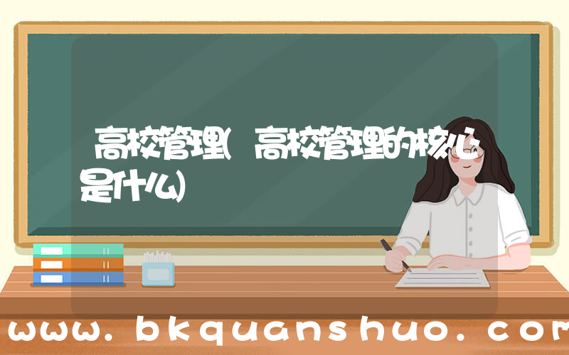 高校管理(高校管理的核心是什么)