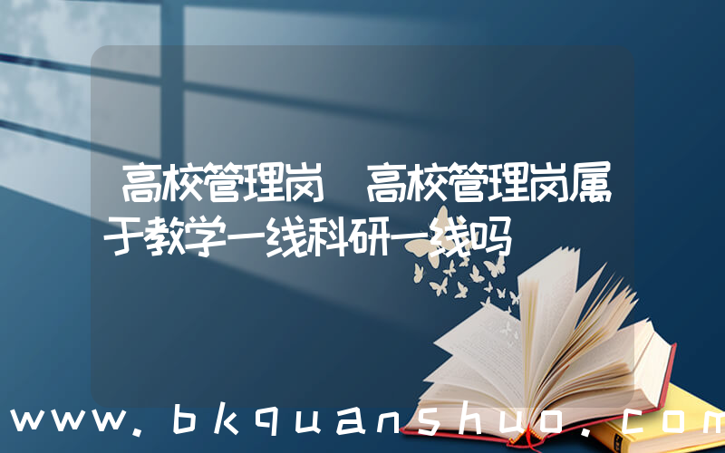 高校管理岗(高校管理岗属于教学一线科研一线吗)