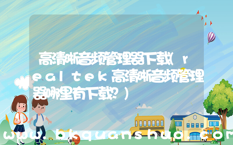 高清晰音频管理器下载(realtek高清晰音频管理器哪里有下载？)