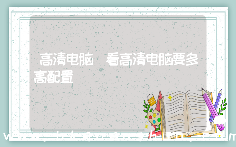 高清电脑(看高清电脑要多高配置)