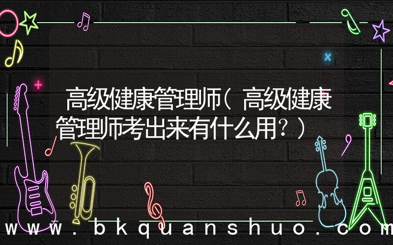 高级健康管理师(高级健康管理师考出来有什么用？)