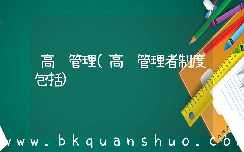高级管理(高级管理者制度包括)
