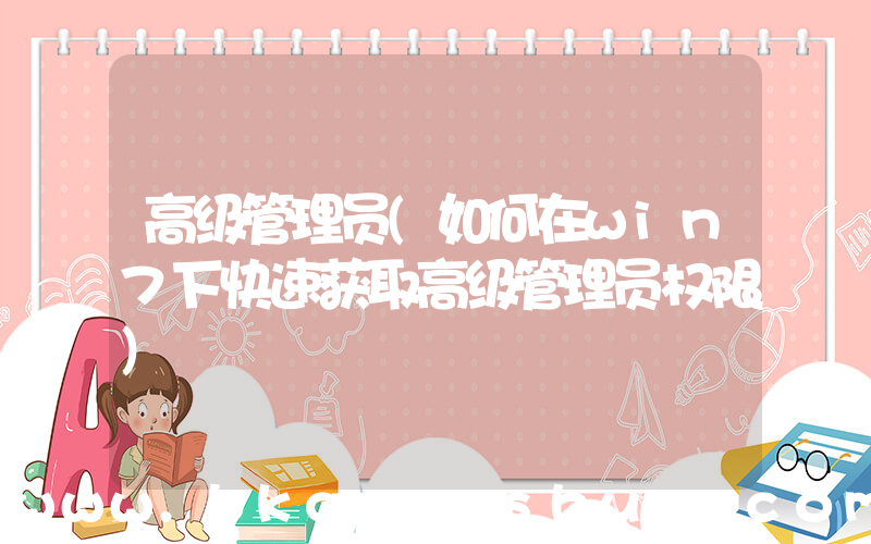 高级管理员(如何在win7下快速获取高级管理员权限)
