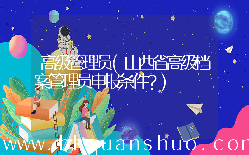 高级管理员(山西省高级档案管理员申报条件？)