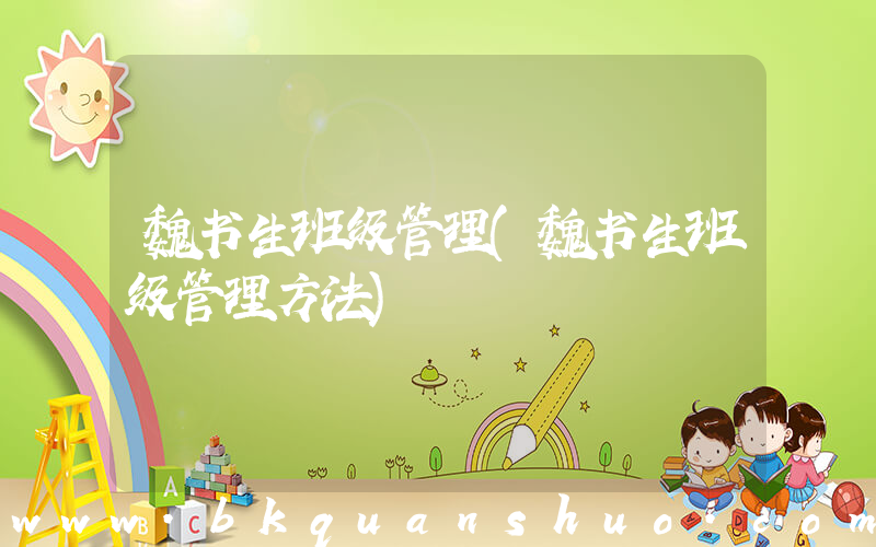 魏书生班级管理(魏书生班级管理方法)