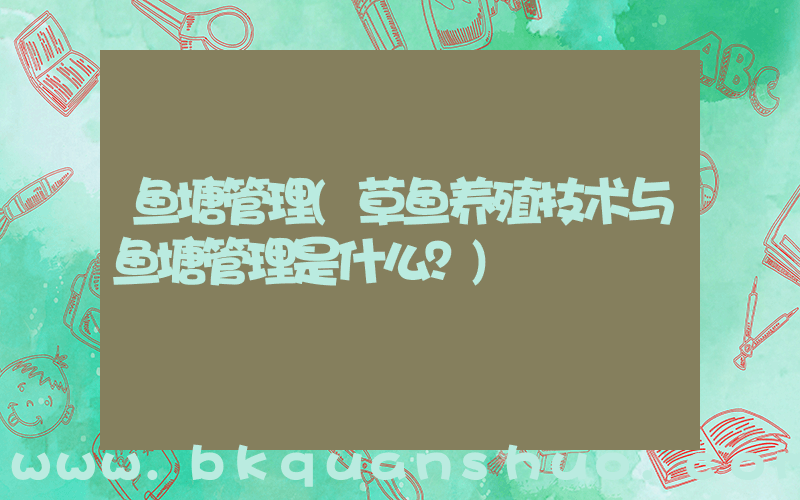 鱼塘管理(草鱼养殖技术与鱼塘管理是什么？)