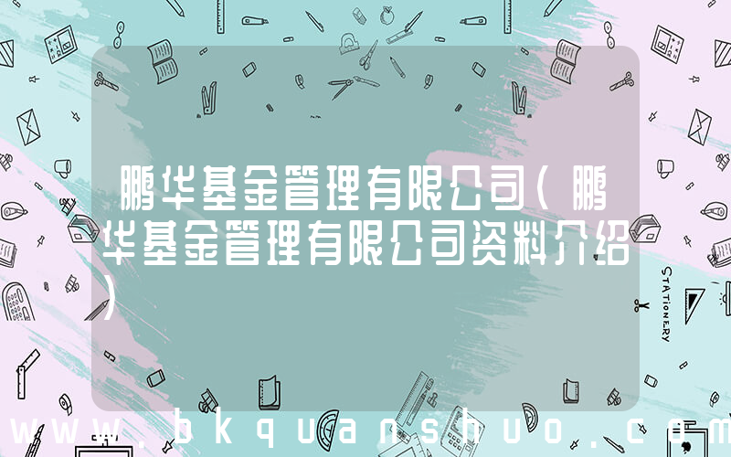 鹏华基金管理有限公司(鹏华基金管理有限公司资料介绍)