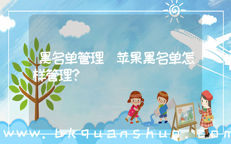 黑名单管理(苹果黑名单怎样管理？)