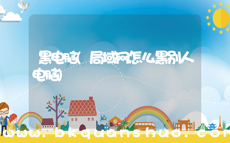 黑电脑(局域网怎么黑别人电脑)