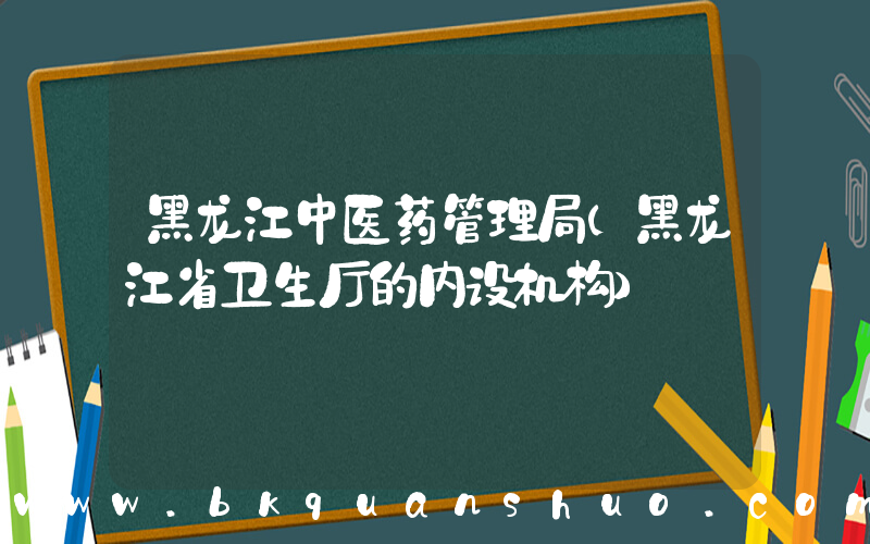 黑龙江中医药管理局(黑龙江省卫生厅的内设机构)
