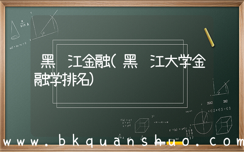 黑龙江金融(黑龙江大学金融学排名)