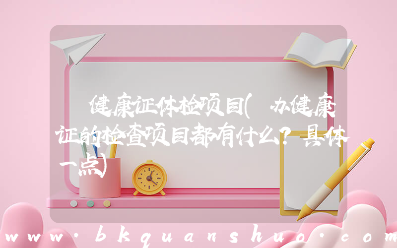 健康证体检项目(办健康证的检查项目都有什么？具体一点)