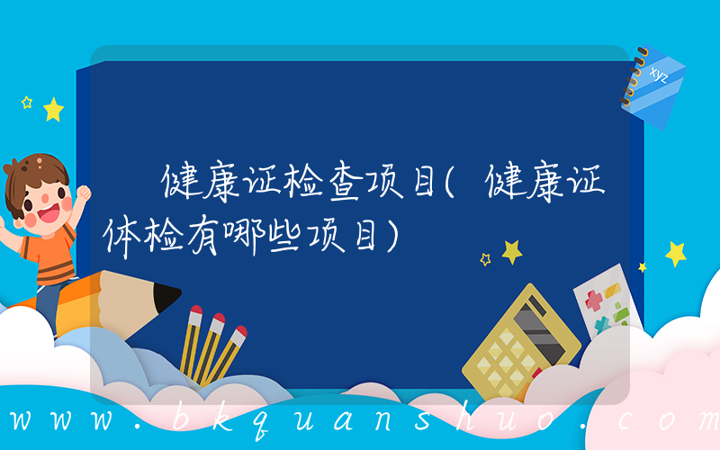 健康证检查项目(健康证体检有哪些项目)