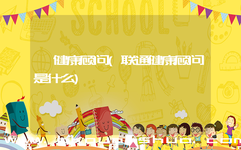 健康顾问(联通健康顾问是什么)