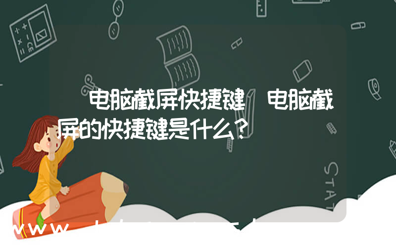 电脑截屏快捷键(电脑截屏的快捷键是什么？)