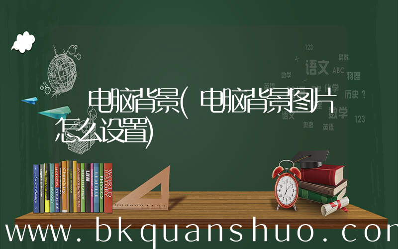 电脑背景(电脑背景图片怎么设置)